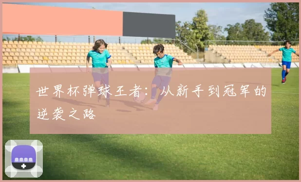 世界杯弹球王者：从新手到冠军的逆袭之路