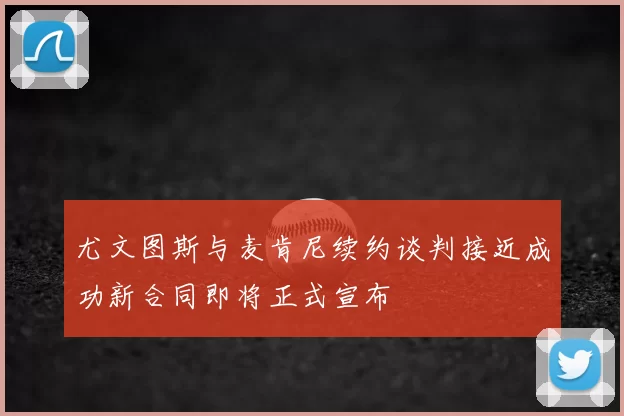 尤文图斯与麦肯尼续约谈判接近成功新合同即将正式宣布