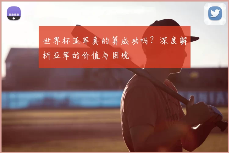 世界杯亚军真的算成功吗？深度解析亚军的价值与困境