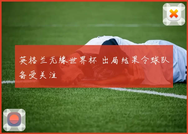 英格兰无缘世界杯 出局结果令球队备受关注