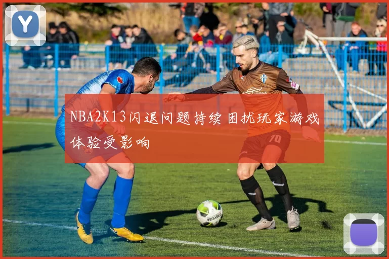 NBA2K13闪退问题持续困扰玩家游戏体验受影响