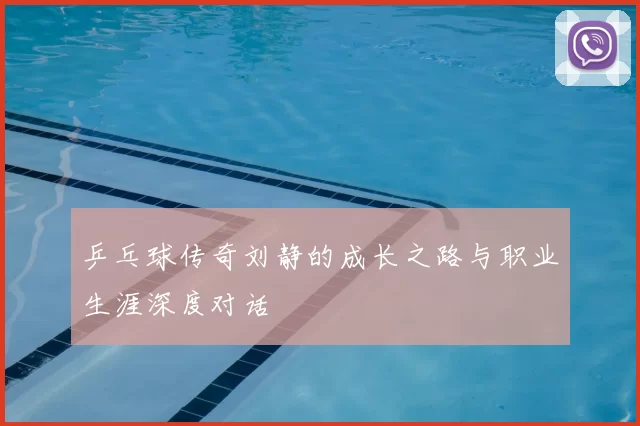 乒乓球传奇刘静的成长之路与职业生涯深度对话