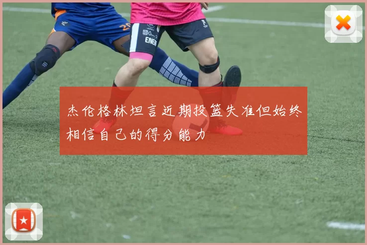 杰伦格林坦言近期投篮失准但始终相信自己的得分能力