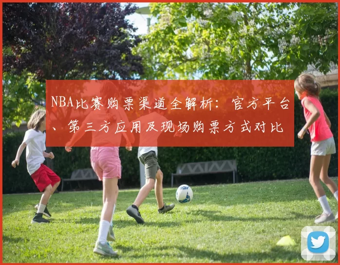 NBA比赛购票渠道全解析:官方平台、第三方应用及现场购票方式对比