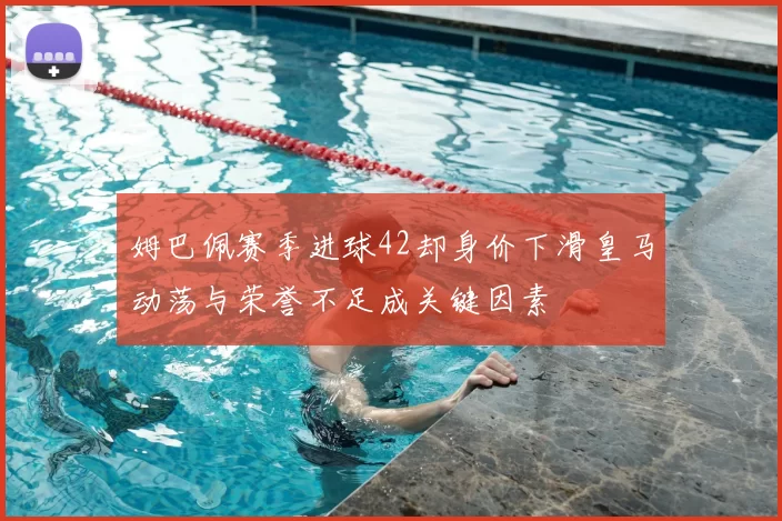 姆巴佩赛季进球42却身价下滑皇马动荡与荣誉不足成关键因素
