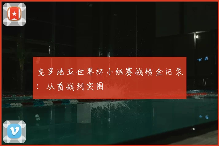 克罗地亚世界杯小组赛战绩全记录：从首战到突围