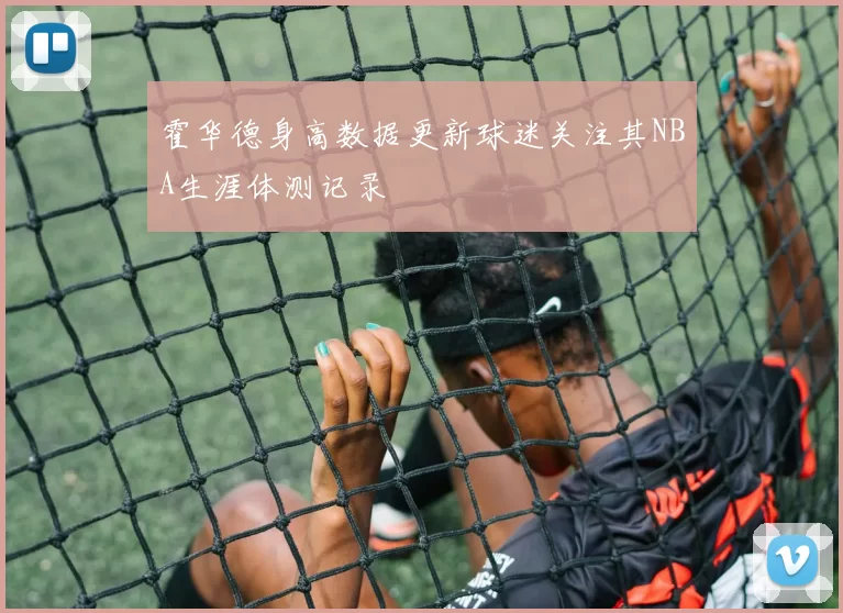 霍华德身高数据更新球迷关注其NBA生涯体测记录