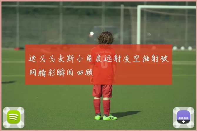 迭戈戈麦斯小角度远射凌空抽射破网精彩瞬间回顾