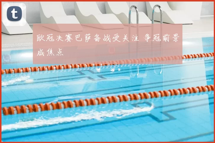 欧冠决赛巴萨备战受关注 争冠前景成焦点