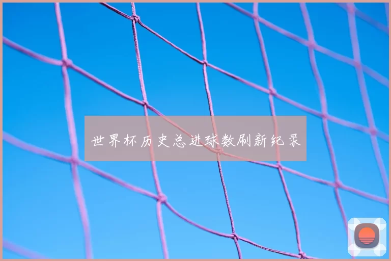 世界杯历史总进球数刷新纪录