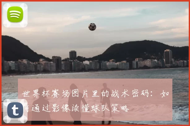 世界杯赛场图片里的战术密码：如何通过影像读懂球队策略
