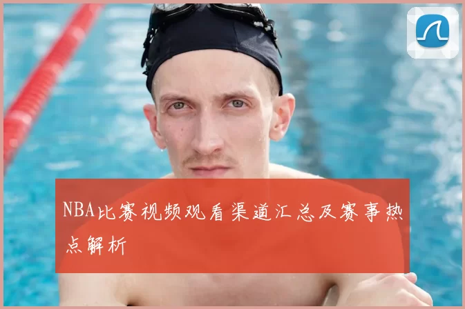 NBA比赛视频观看渠道汇总及赛事热点解析