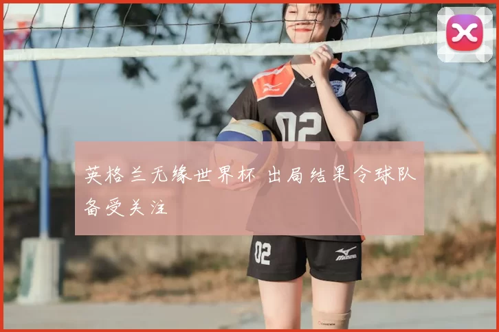 英格兰无缘世界杯 出局结果令球队备受关注