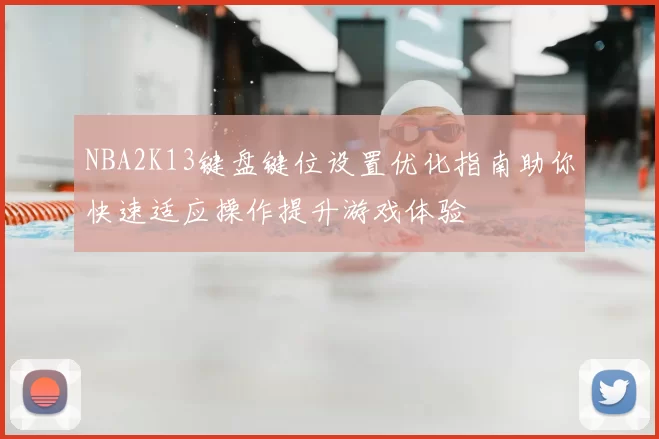 NBA2K13键盘键位设置优化指南助你快速适应操作提升游戏体验