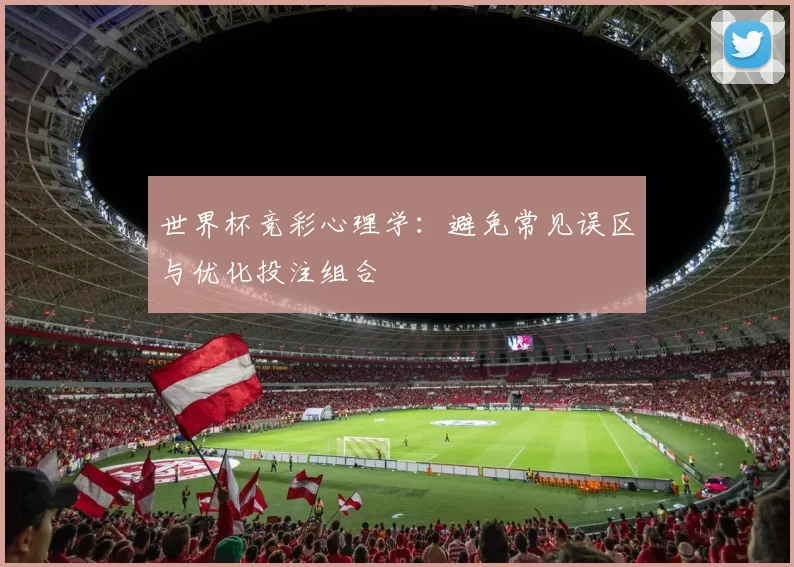 世界杯竞彩心理学:避免常见误区与优化投注组合