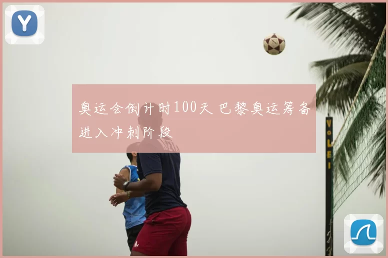奥运会倒计时100天 巴黎奥运筹备进入冲刺阶段