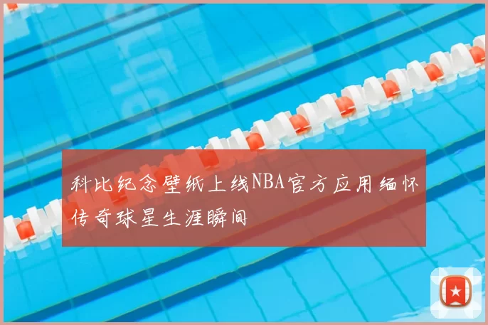 科比纪念壁纸上线NBA官方应用缅怀传奇球星生涯瞬间