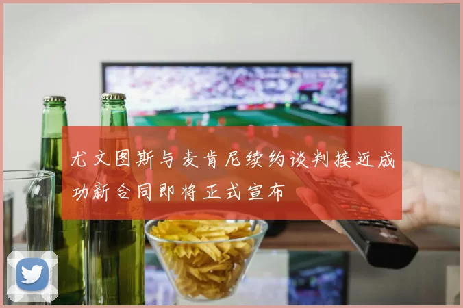 尤文图斯与麦肯尼续约谈判接近成功新合同即将正式宣布