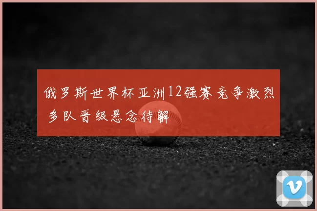 俄罗斯世界杯亚洲12强赛竞争激烈 多队晋级悬念待解