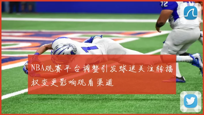 NBA观赛平台调整引发球迷关注转播权变更影响观看渠道