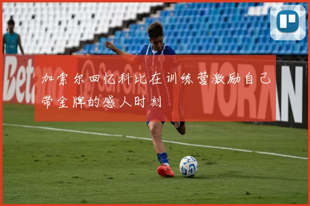 加索尔回忆科比在训练营激励自己带金牌的感人时刻