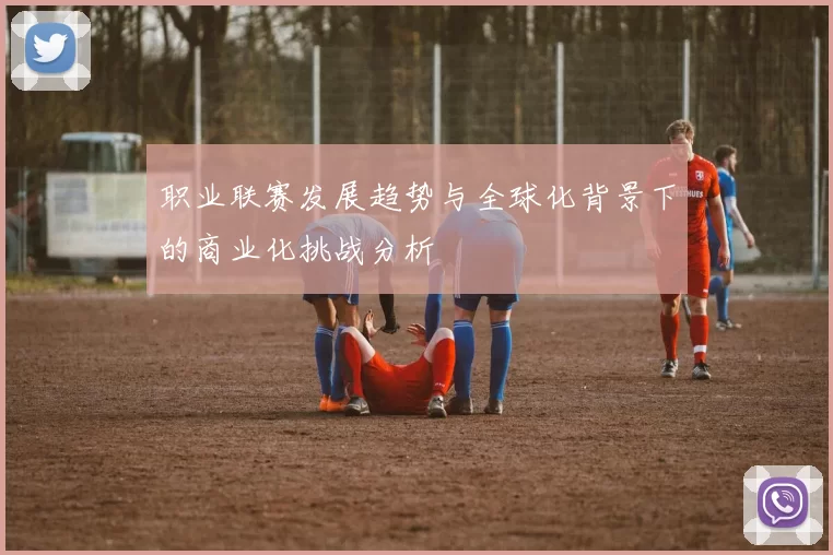 职业联赛发展趋势与全球化背景下的商业化挑战分析
