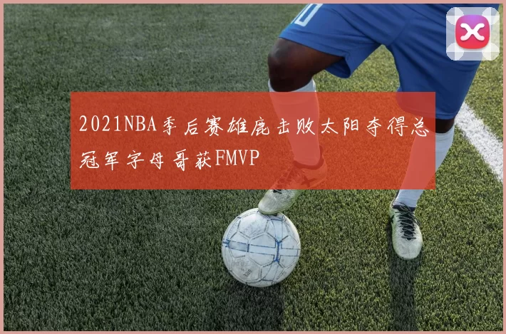 2021NBA季后赛雄鹿击败太阳夺得总冠军字母哥获FMVP