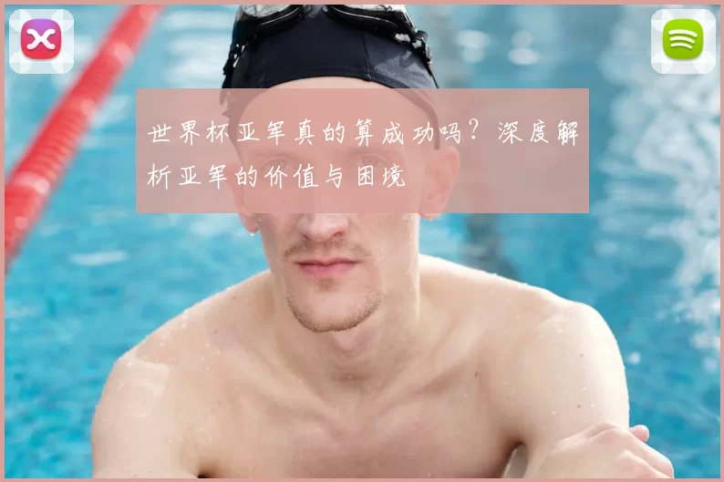 世界杯亚军真的算成功吗？深度解析亚军的价值与困境