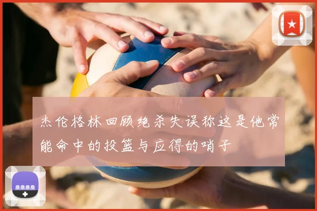 杰伦格林回顾绝杀失误称这是他常能命中的投篮与应得的哨子