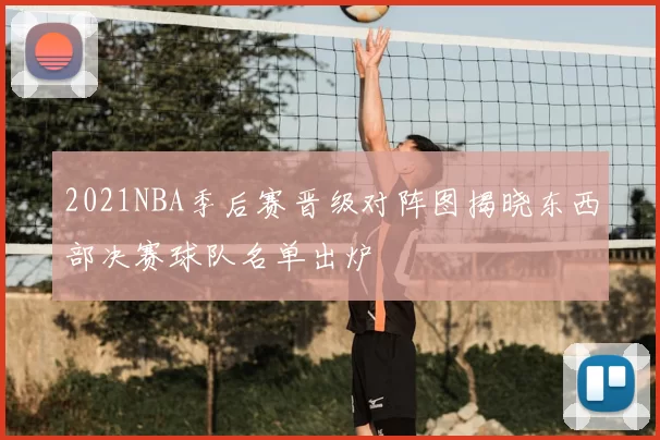 2021NBA季后赛晋级对阵图揭晓东西部决赛球队名单出炉