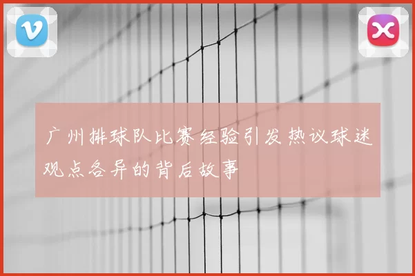 广州排球队比赛经验引发热议球迷观点各异的背后故事