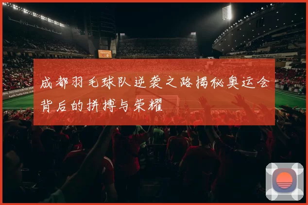 成都羽毛球队逆袭之路揭秘奥运会背后的拼搏与荣耀
