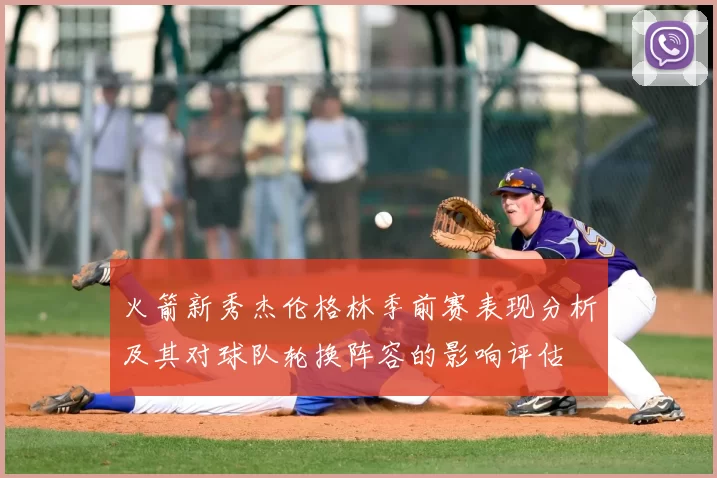 火箭新秀杰伦格林季前赛表现分析及其对球队轮换阵容的影响评估