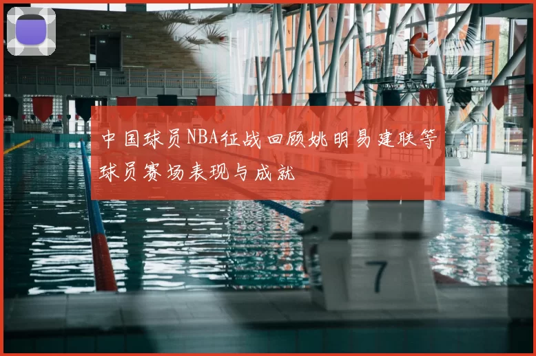 中国球员NBA征战回顾姚明易建联等球员赛场表现与成就