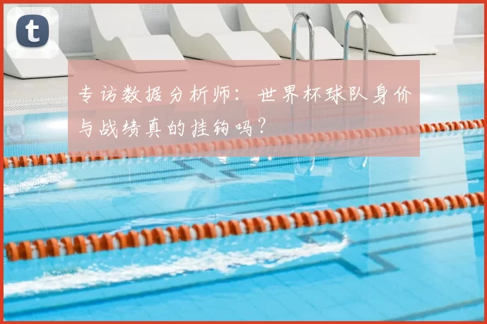 专访数据分析师:世界杯球队身价与战绩真的挂钩吗?