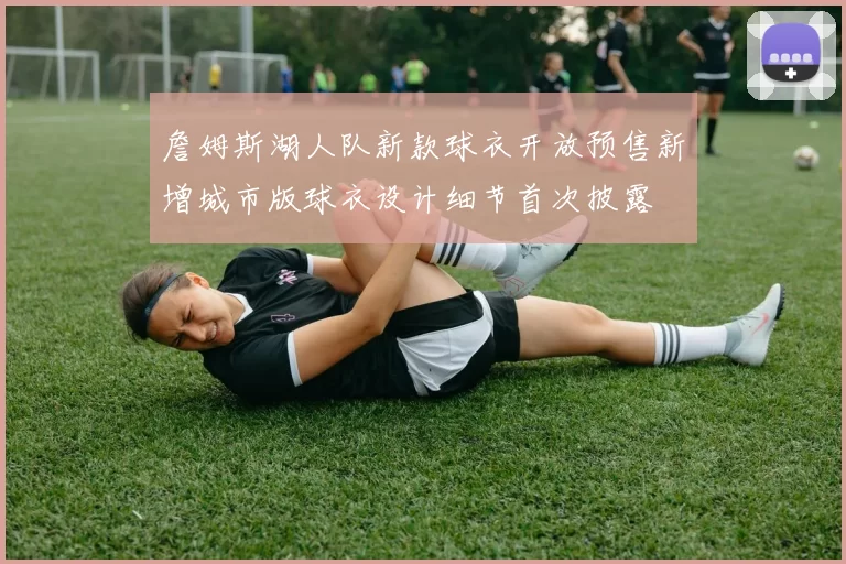 詹姆斯湖人队新款球衣开放预售新增城市版球衣设计细节首次披露
