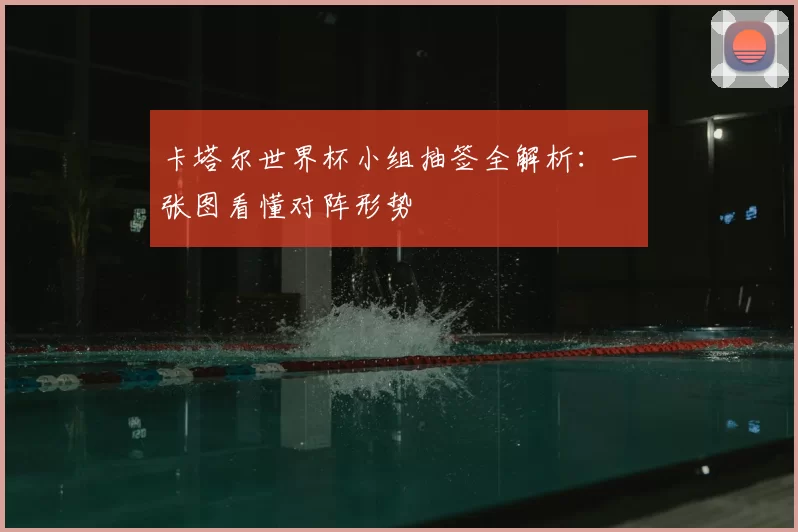卡塔尔世界杯小组抽签全解析:一张图看懂对阵形势