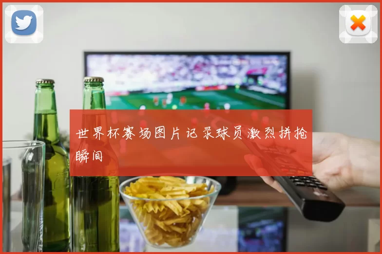 世界杯赛场图片记录球员激烈拼抢瞬间