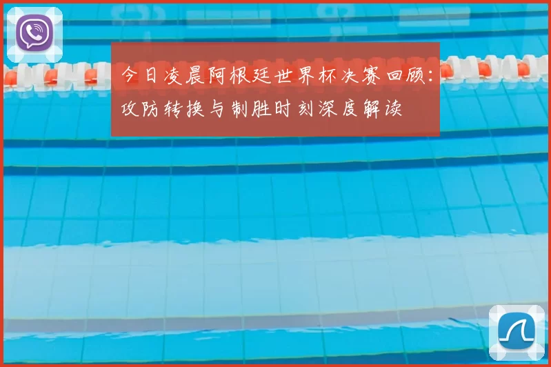 今日凌晨阿根廷世界杯决赛回顾:攻防转换与制胜时刻深度解读