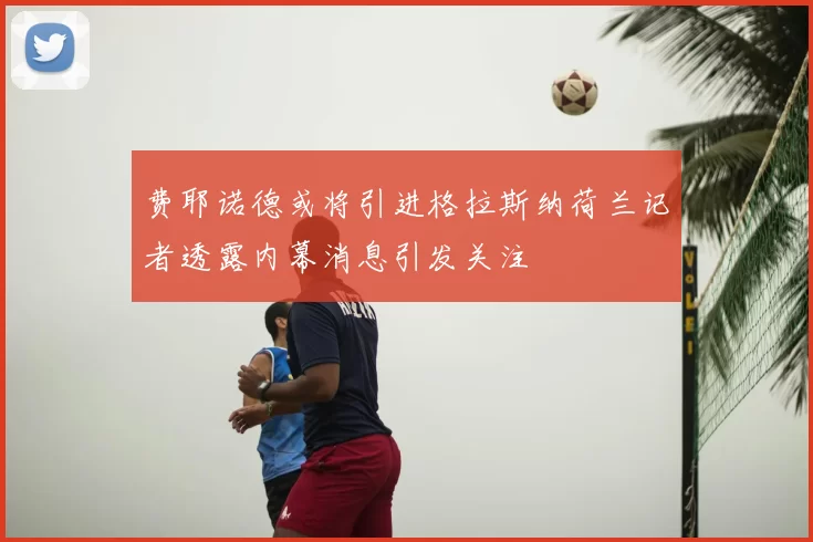 费耶诺德或将引进格拉斯纳荷兰记者透露内幕消息引发关注