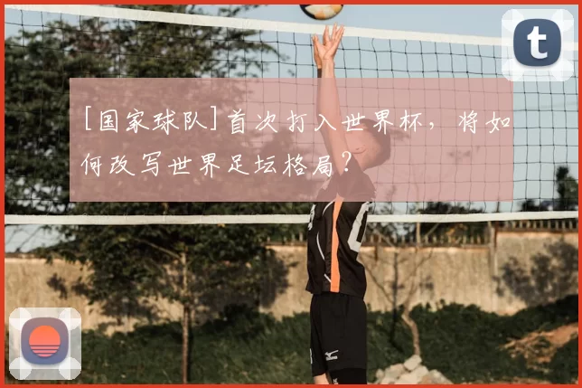 [国家球队]首次打入世界杯，将如何改写世界足坛格局？