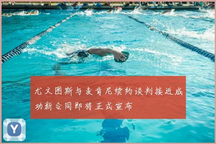 尤文图斯与麦肯尼续约谈判接近成功新合同即将正式宣布