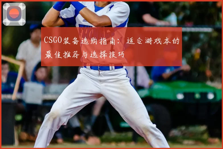 CSGO装备选购指南:适合游戏本的最佳推荐与选择技巧