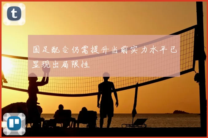 国足配合仍需提升当前实力水平已显现出局限性