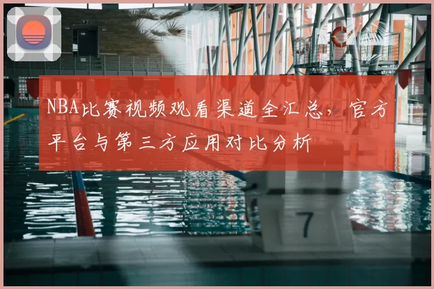 NBA比赛视频观看渠道全汇总，官方平台与第三方应用对比分析