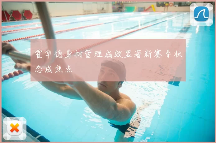霍华德身材管理成效显著新赛季状态成焦点