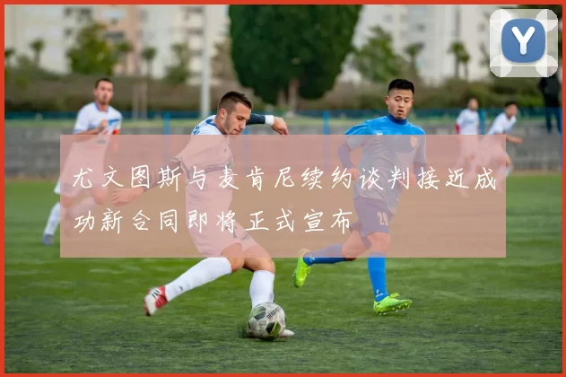 尤文图斯与麦肯尼续约谈判接近成功新合同即将正式宣布
