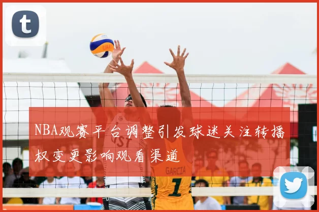 NBA观赛平台调整引发球迷关注转播权变更影响观看渠道