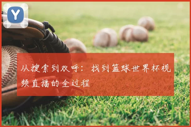 从搜索到欢呼:找到篮球世界杯视频直播的全过程
