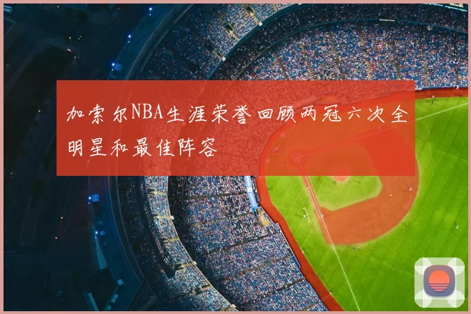 加索尔NBA生涯荣誉回顾两冠六次全明星和最佳阵容